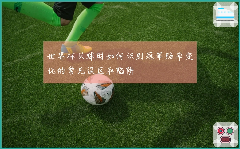 世界杯买球时如何识别冠军赔率变化的常见误区和陷阱
