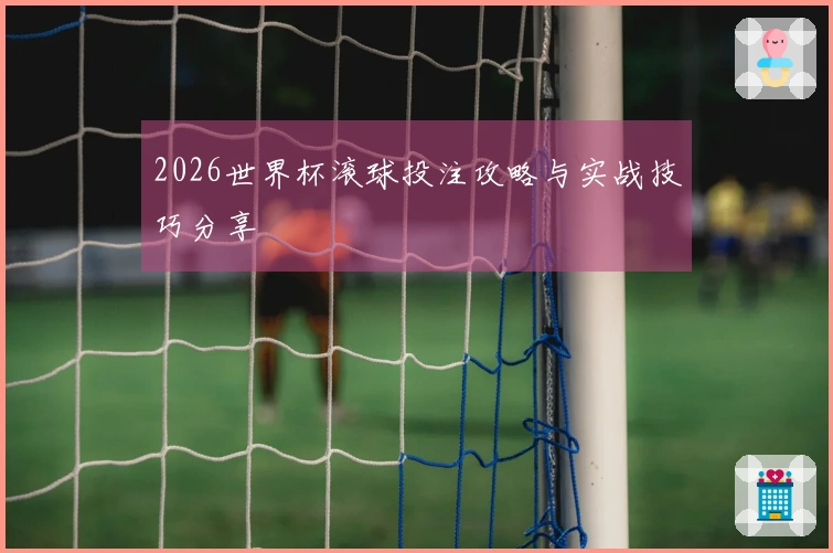 2026世界杯滚球投注攻略与实战技巧分享