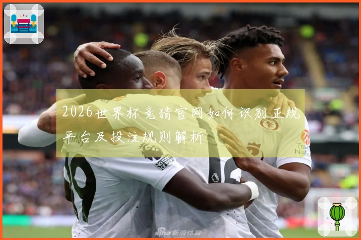 2026世界杯竞猜官网如何识别正规平台及投注规则解析