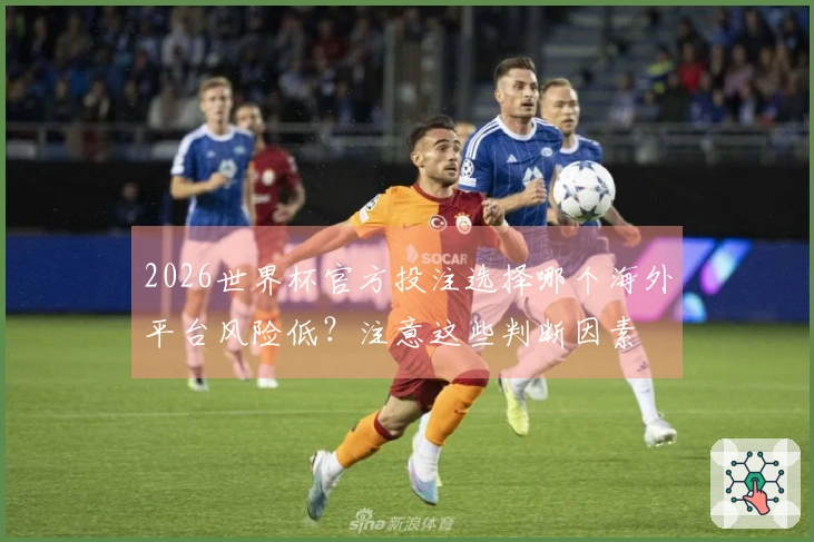 2026世界杯官方投注选择哪个海外平台风险低？注意这些判断因素