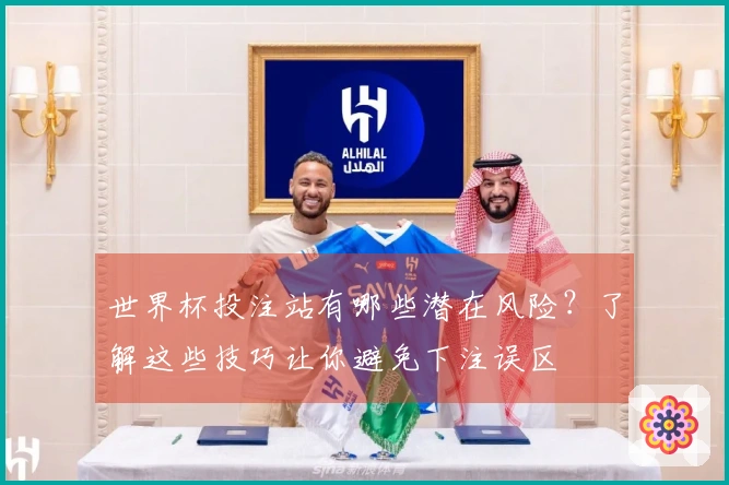 世界杯投注站有哪些潜在风险？了解这些技巧让你避免下注误区