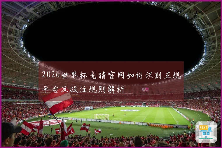 2026世界杯竞猜官网如何识别正规平台及投注规则解析