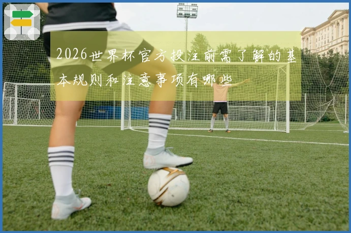 2026世界杯官方投注前需了解的基本规则和注意事项有哪些