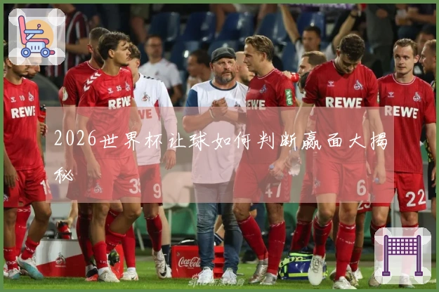 2026世界杯让球如何判断赢面大揭秘