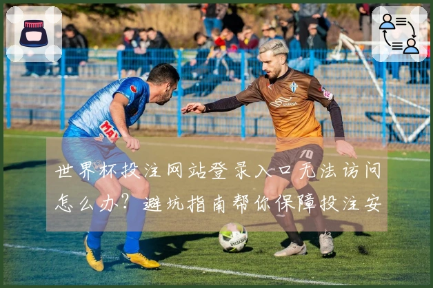 世界杯投注网站登录入口无法访问怎么办？避坑指南帮你保障投注安全