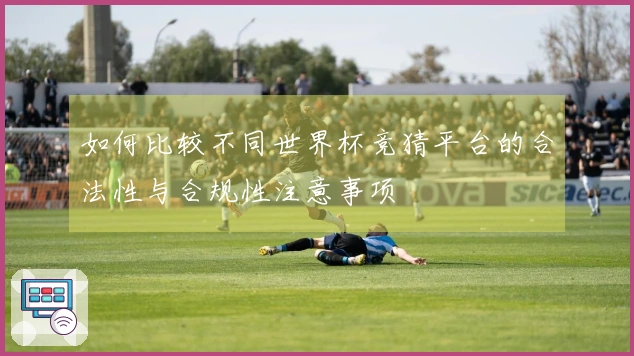 如何比较不同世界杯竞猜平台的合法性与合规性注意事项