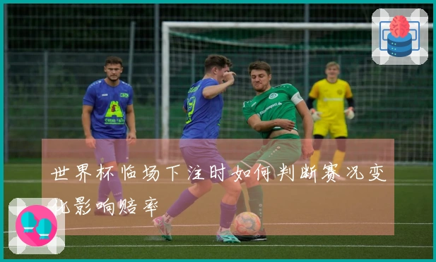 世界杯临场下注时如何判断赛况变化影响赔率