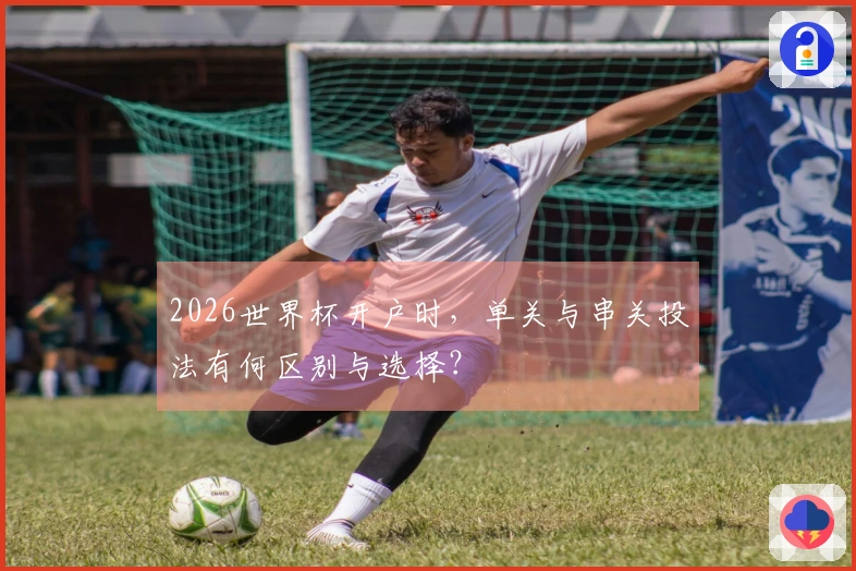 2026世界杯开户时,单关与串关投法有何区别与选择?