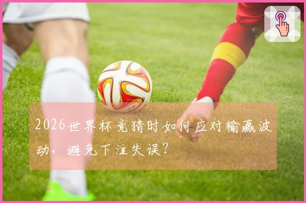 2026世界杯竞猜时如何应对输赢波动，避免下注失误？