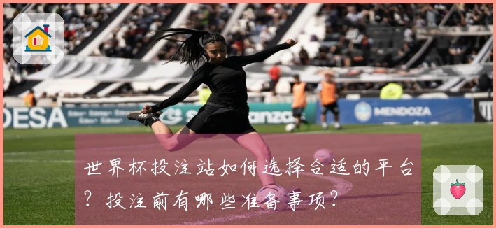 世界杯投注站如何选择合适的平台?投注前有哪些准备事项?