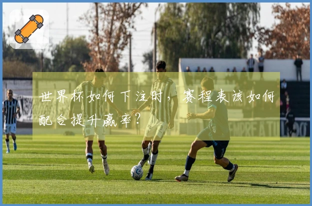 世界杯如何下注时，赛程表该如何配合提升赢率？
