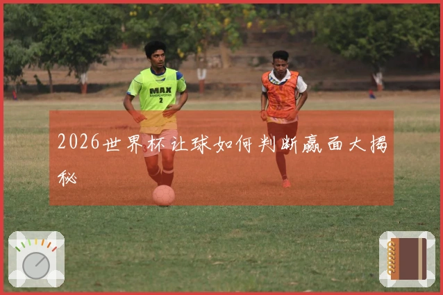 2026世界杯让球如何判断赢面大揭秘