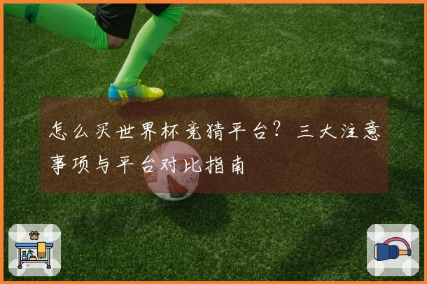怎么买世界杯竞猜平台？三大注意事项与平台对比指南