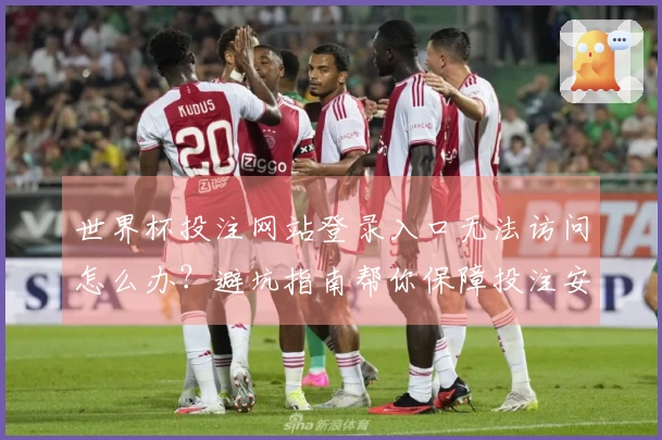 世界杯投注网站登录入口无法访问怎么办？避坑指南帮你保障投注安全