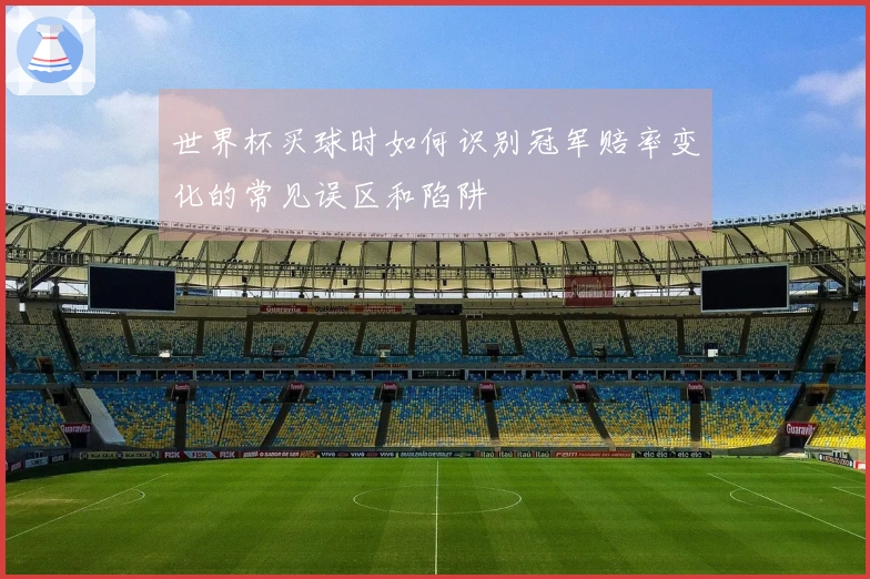 世界杯买球时如何识别冠军赔率变化的常见误区和陷阱